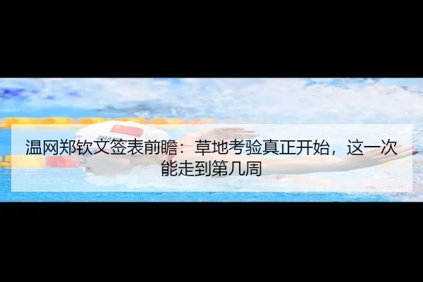 温网郑钦文签表前瞻：草地考验真正开始，这一次能走到第几周